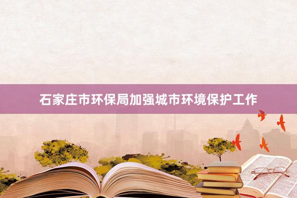 石家庄市环保局加强城市环境保护工作