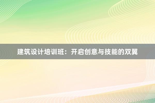 建筑设计培训班：开启创意与技能的双翼